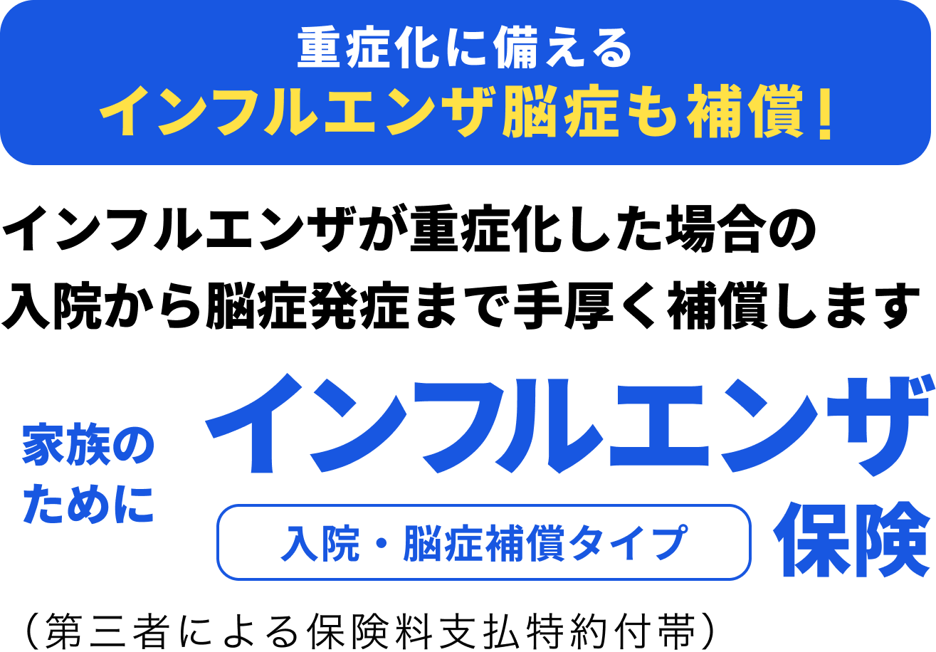 重症化に備えるインフルエンザ脳症も補償！インフルエンザが重症化した場合の入院から脳症発症まで手厚く補償します 家族のためにインフルエンザ保険 入院・脳症補償タイプ（第三者による保険料支払特約付帯）