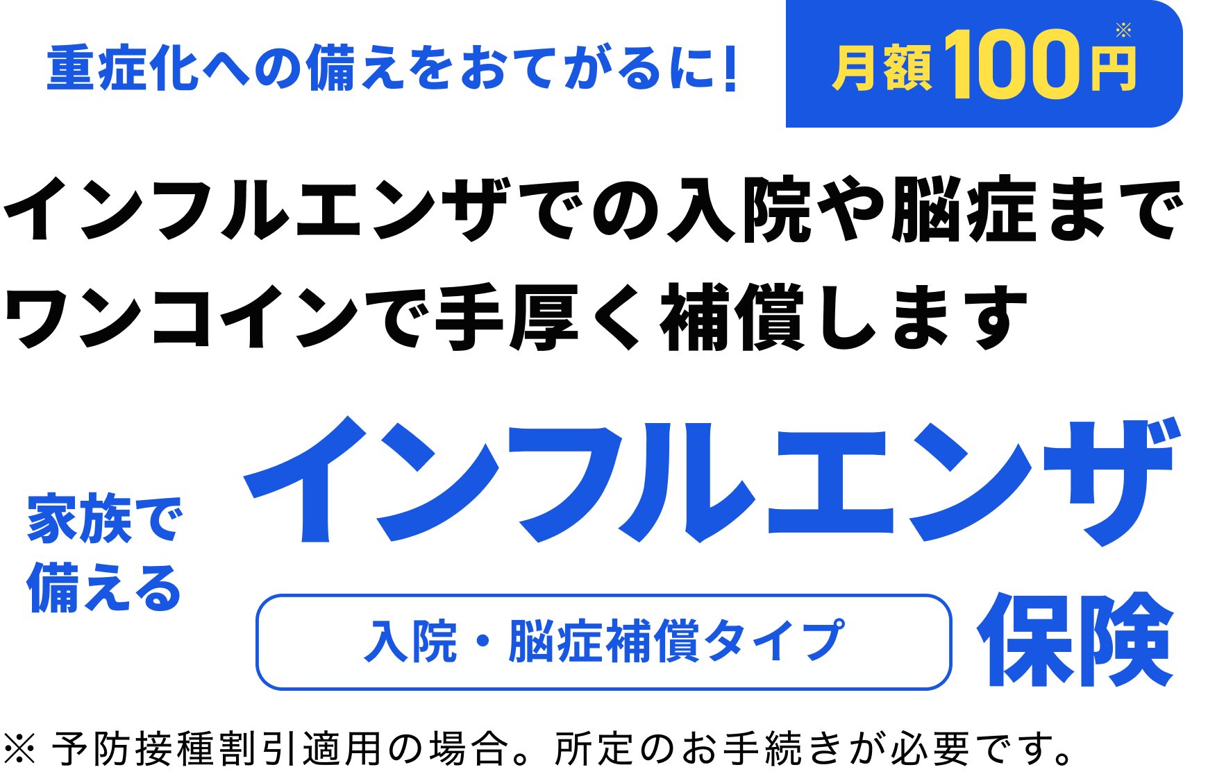 重症化への備えをおてがるに！月額100円。インフルエンザでの入院や脳症までワンコインで手厚く補償します。家族で備えるインフルエンザ保険。入院・脳症補償タイプ。