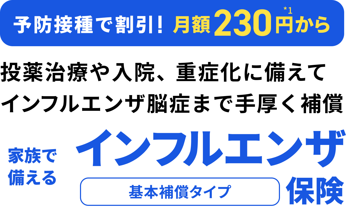 予防接種で割引！月額230円から。投薬治療や重症化に備えてインフルエンザ脳症まで手厚く補償。家族で備えるインフルエンザ保険。基本補償タイプ。